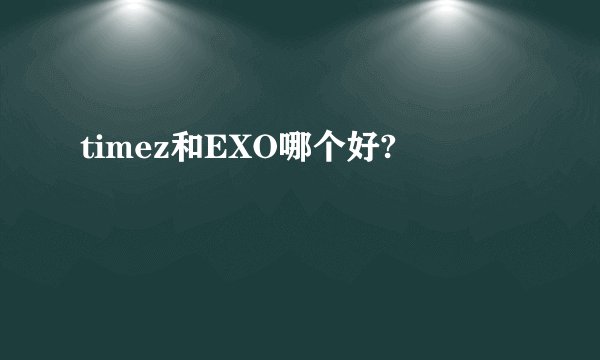 timez和EXO哪个好?