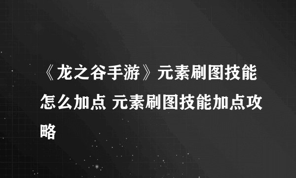 《龙之谷手游》元素刷图技能怎么加点 元素刷图技能加点攻略
