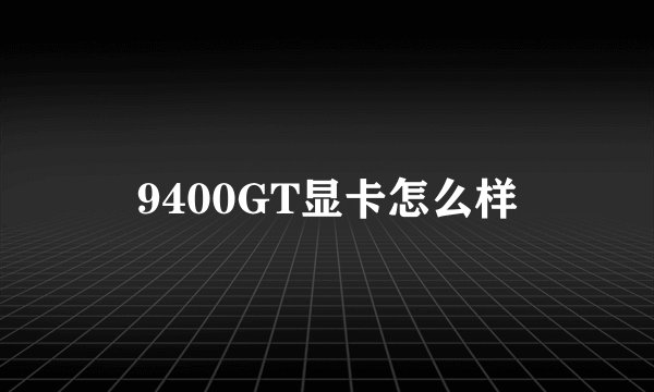 9400GT显卡怎么样