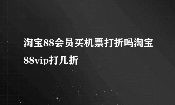 淘宝88会员买机票打折吗淘宝88vip打几折