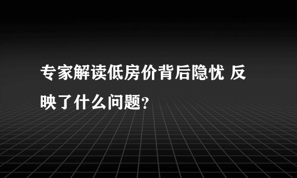 专家解读低房价背后隐忧 反映了什么问题？
