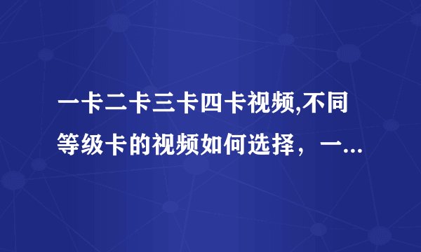 一卡二卡三卡四卡视频,不同等级卡的视频如何选择，一卡vs二卡vs三卡vs四卡！