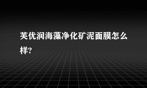 芙优润海藻净化矿泥面膜怎么样?