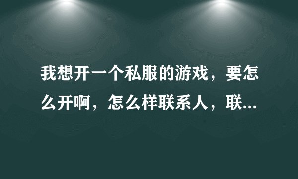我想开一个私服的游戏，要怎么开啊，怎么样联系人，联系代理商的。请高手指定下，万分感谢。