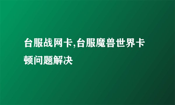 台服战网卡,台服魔兽世界卡顿问题解决