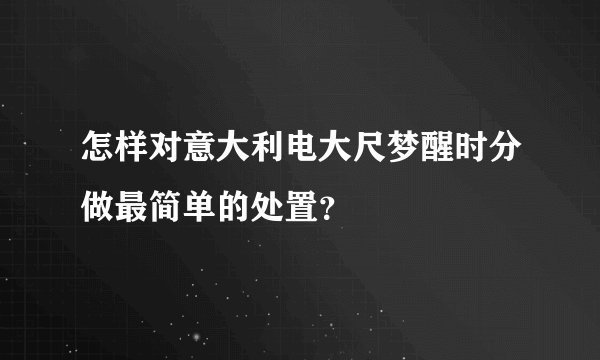 怎样对意大利电大尺梦醒时分做最简单的处置？