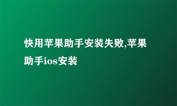 快用苹果助手安装失败,苹果助手ios安装