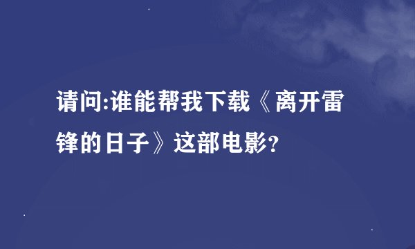 请问:谁能帮我下载《离开雷锋的日子》这部电影?