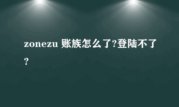 zonezu 账族怎么了?登陆不了?