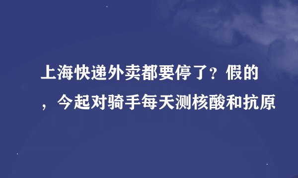 上海快递外卖都要停了？假的，今起对骑手每天测核酸和抗原