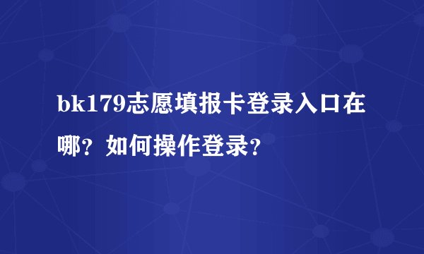 bk179志愿填报卡登录入口在哪？如何操作登录？