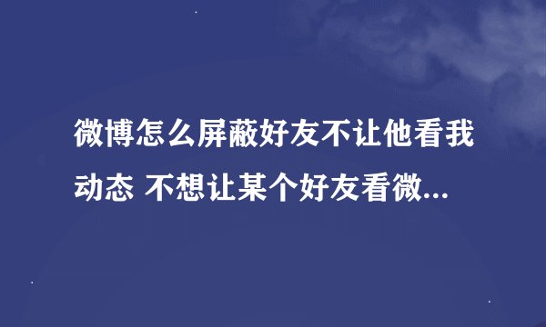 微博怎么屏蔽好友不让他看我动态 不想让某个好友看微博怎么办
