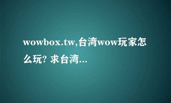 wowbox.tw,台湾wow玩家怎么玩? 求台湾WOW玩家论坛