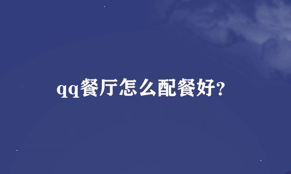 qq餐厅怎么配餐好？