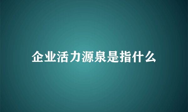 企业活力源泉是指什么