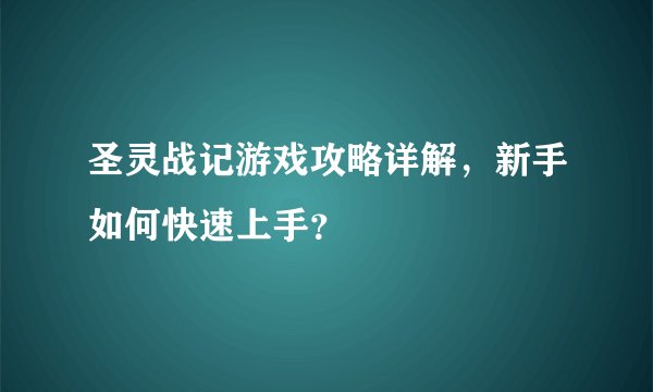 圣灵战记游戏攻略详解，新手如何快速上手？