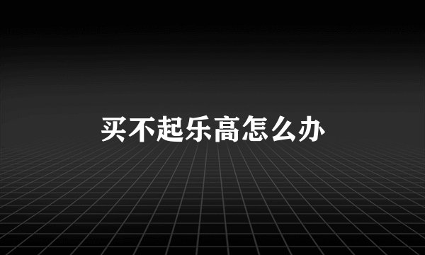 买不起乐高怎么办