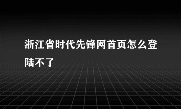 浙江省时代先锋网首页怎么登陆不了