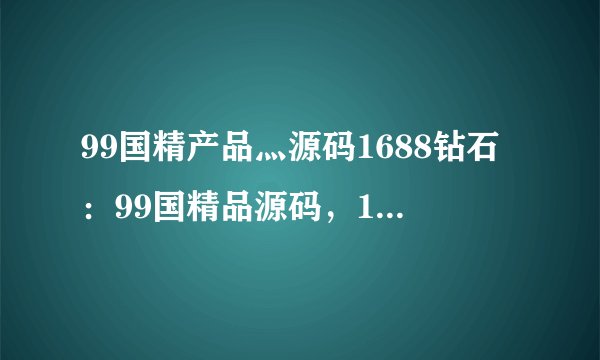 99国精产品灬源码1688钻石：99国精品源码，1688钻石等你来拿！