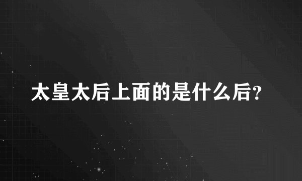 太皇太后上面的是什么后？