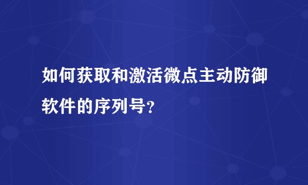 如何获取和激活微点主动防御软件的序列号？