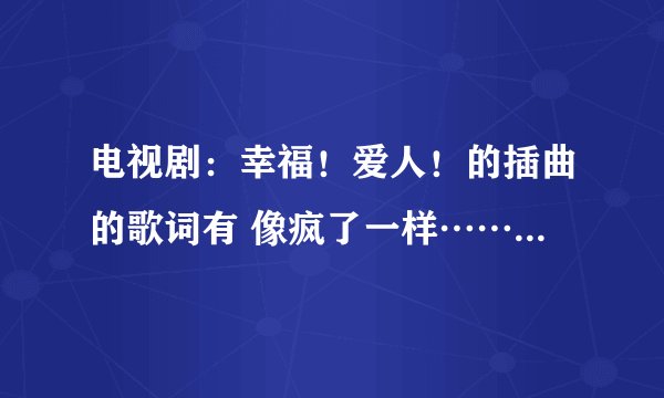 电视剧：幸福！爱人！的插曲的歌词有 像疯了一样……歌名是什么？