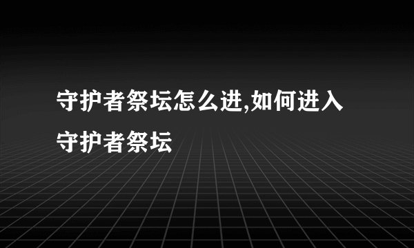 守护者祭坛怎么进,如何进入守护者祭坛