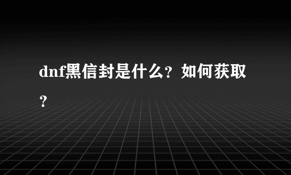 dnf黑信封是什么？如何获取？