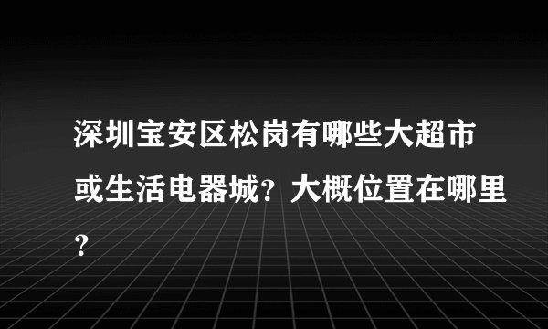深圳宝安区松岗有哪些大超市或生活电器城？大概位置在哪里？