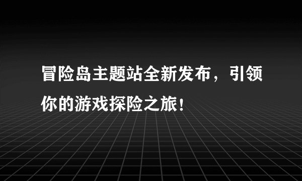 冒险岛主题站全新发布，引领你的游戏探险之旅！