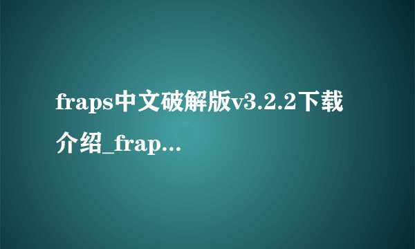 fraps中文破解版v3.2.2下载介绍_fraps中文破解版v3.2.2下载是什么