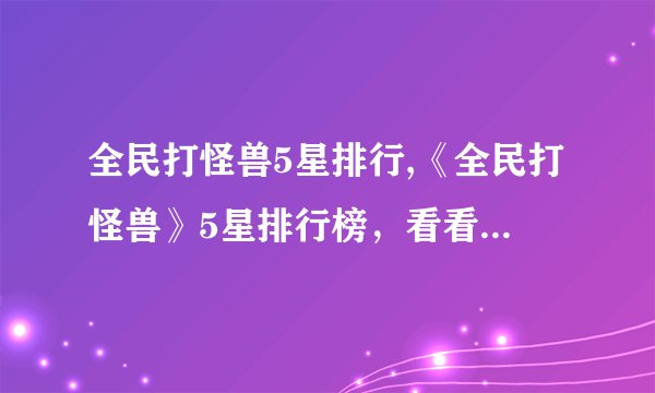 全民打怪兽5星排行,《全民打怪兽》5星排行榜，看看有哪些强力怪兽！
