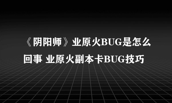 《阴阳师》业原火BUG是怎么回事 业原火副本卡BUG技巧