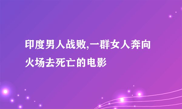 印度男人战败,一群女人奔向火场去死亡的电影