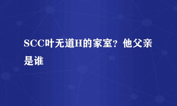 SCC叶无道H的家室？他父亲是谁