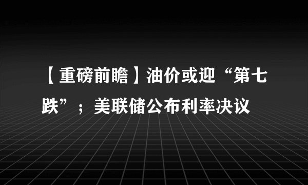 【重磅前瞻】油价或迎“第七跌”；美联储公布利率决议