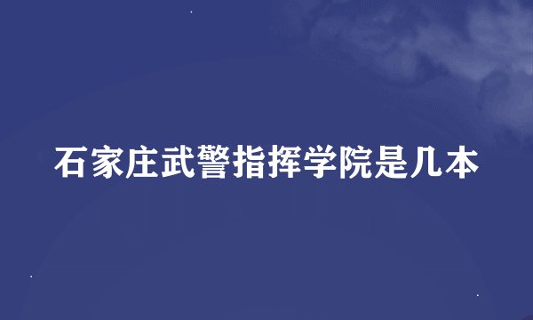 石家庄武警指挥学院是几本
