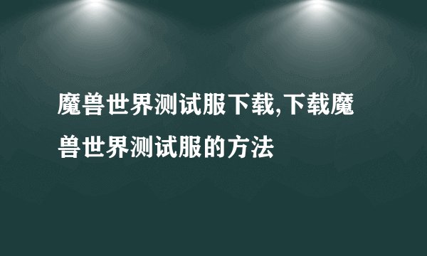 魔兽世界测试服下载,下载魔兽世界测试服的方法
