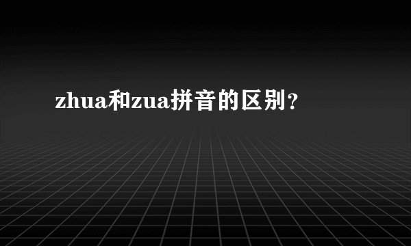 zhua和zua拼音的区别？