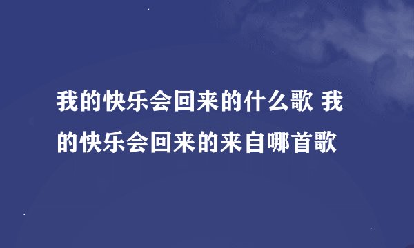 我的快乐会回来的什么歌 我的快乐会回来的来自哪首歌