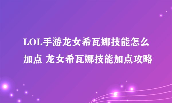 LOL手游龙女希瓦娜技能怎么加点 龙女希瓦娜技能加点攻略