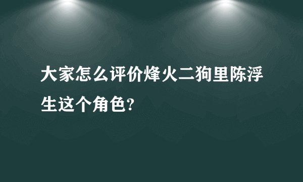 大家怎么评价烽火二狗里陈浮生这个角色?