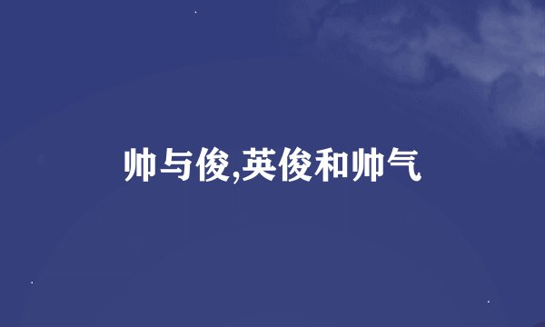 帅与俊,英俊和帅气