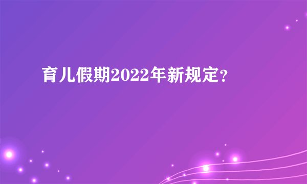 育儿假期2022年新规定？
