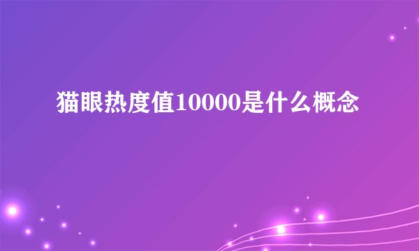猫眼热度值10000是什么概念