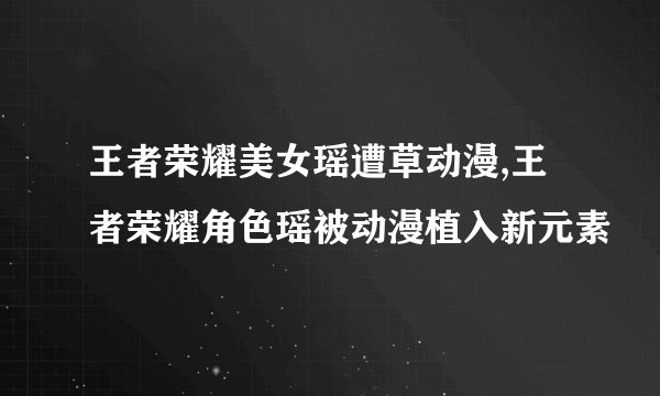 王者荣耀美女瑶遭草动漫,王者荣耀角色瑶被动漫植入新元素