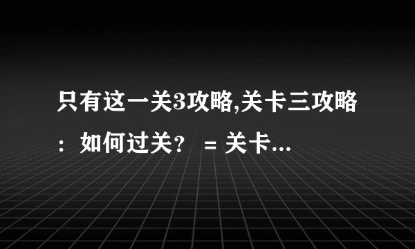 只有这一关3攻略,关卡三攻略：如何过关？ = 关卡三攻略详解