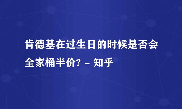 肯德基在过生日的时候是否会全家桶半价? - 知乎