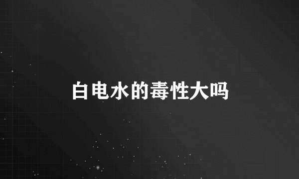 白电水的毒性大吗