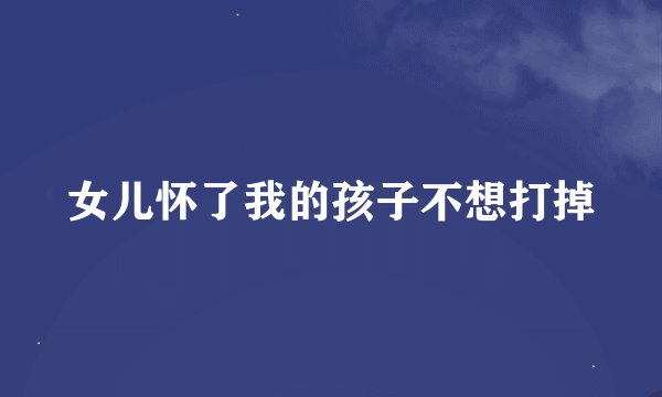 女儿怀了我的孩子不想打掉